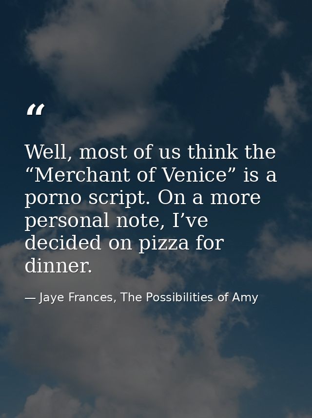 Well, most of us think the “Merchant of Venice” is a porno script. On a more personal note, I’ve decided on pizza for di — Jaye Frances, The Possibilities of Amy