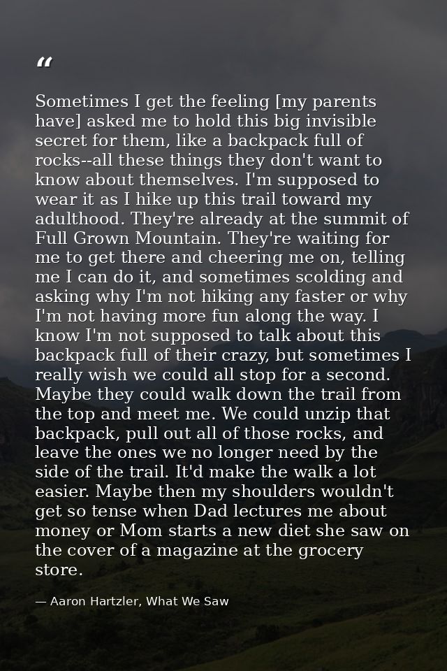 Sometimes I get the feeling [my parents have] asked me to hold this big invisible secret for them, like a backpack full  — Aaron Hartzler, What We Saw