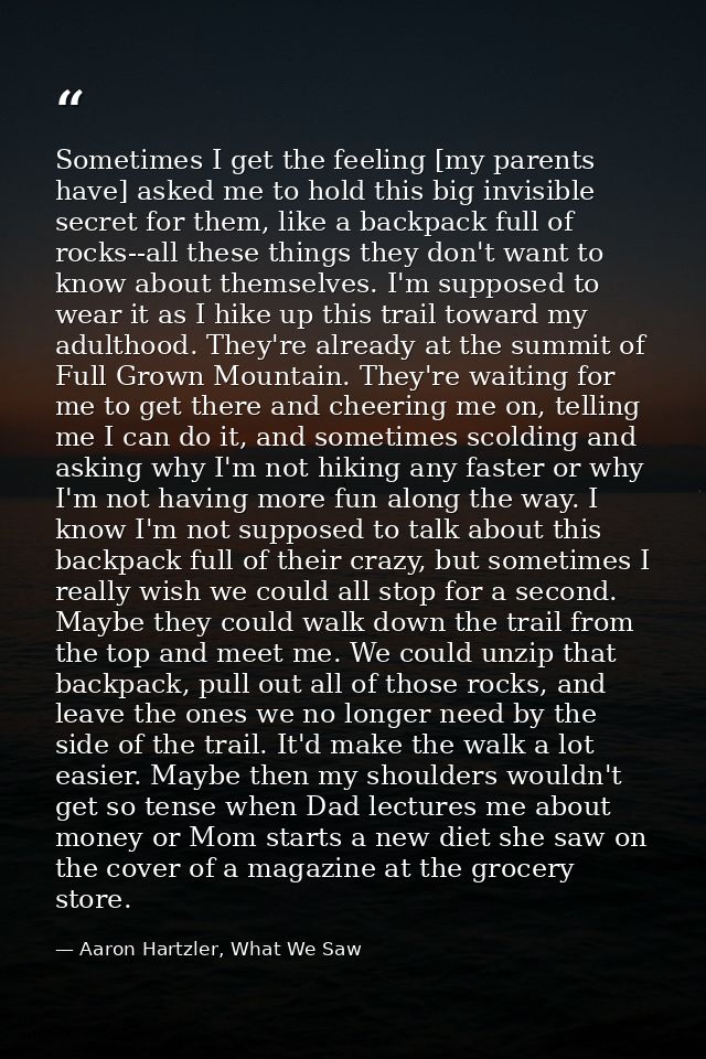 Sometimes I get the feeling [my parents have] asked me to hold this big invisible secret for them, like a backpack full  — Aaron Hartzler, What We Saw