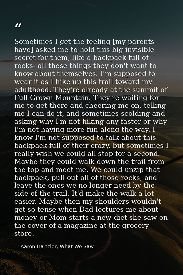 Sometimes I get the feeling [my parents have] asked me to hold this big invisible secret for them, like a backpack full  — Aaron Hartzler, What We Saw