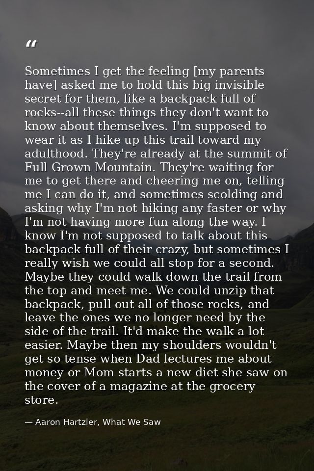 Sometimes I get the feeling [my parents have] asked me to hold this big invisible secret for them, like a backpack full  — Aaron Hartzler, What We Saw