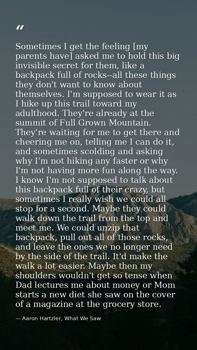 Sometimes I get the feeling [my parents have] asked me to hold this big invisible secret for them, like a backpack full  — Aaron Hartzler, What We Saw