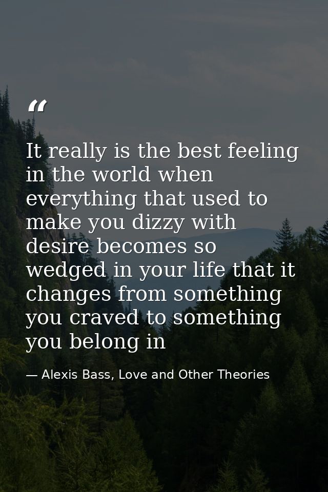 It really is the best feeling in the world when everything that used to make you dizzy with desire becomes so wedged in  — Alexis Bass, Love and Other Theories