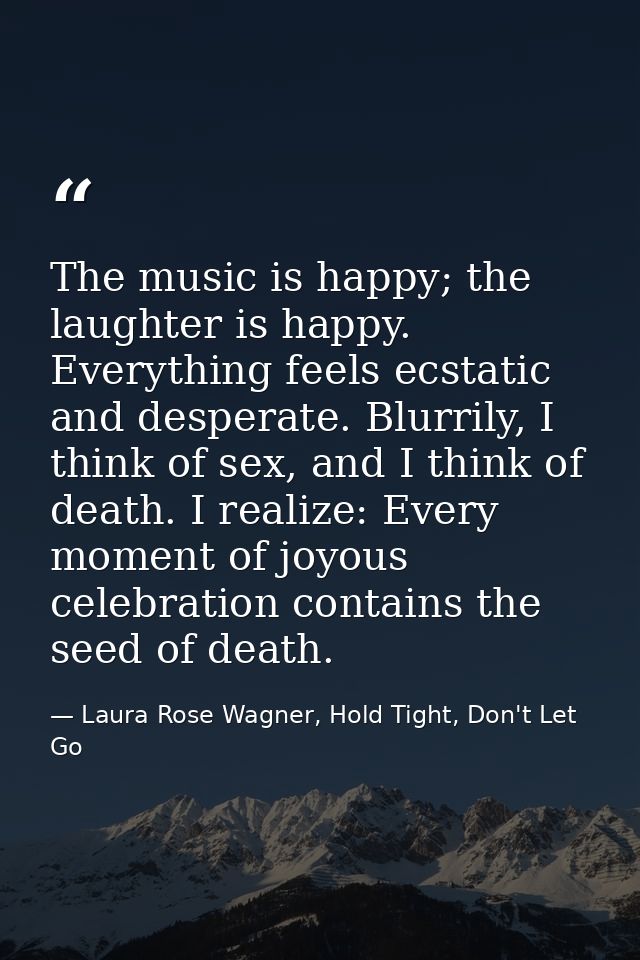 The music is happy; the laughter is happy. Everything feels ecstatic and desperate. Blurrily, I think of sex, and I thin — Laura Rose Wagner, Hold Tight, Don't Let Go
