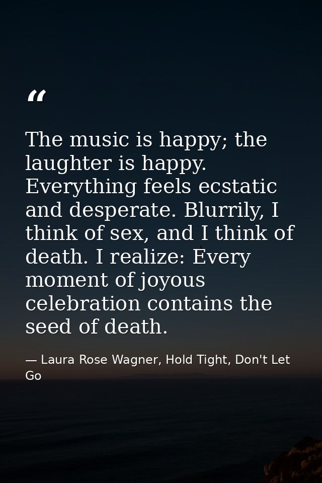 The music is happy; the laughter is happy. Everything feels ecstatic and desperate. Blurrily, I think of sex, and I thin — Laura Rose Wagner, Hold Tight, Don't Let Go