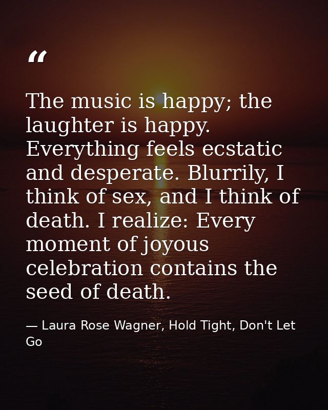 The music is happy; the laughter is happy. Everything feels ecstatic and desperate. Blurrily, I think of sex, and I thin — Laura Rose Wagner, Hold Tight, Don't Let Go
