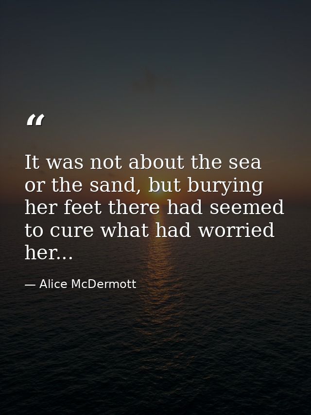 It was not about the sea or the sand, but burying her feet there had seemed to cure what had worried her... — Alice McDermott