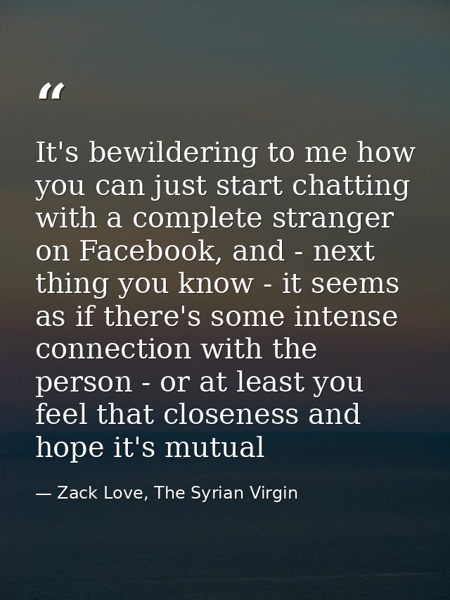 It's bewildering to me how you can just start chatting with a complete stranger on Facebook, and - next thing you know - — Zack Love, The Syrian Virgin