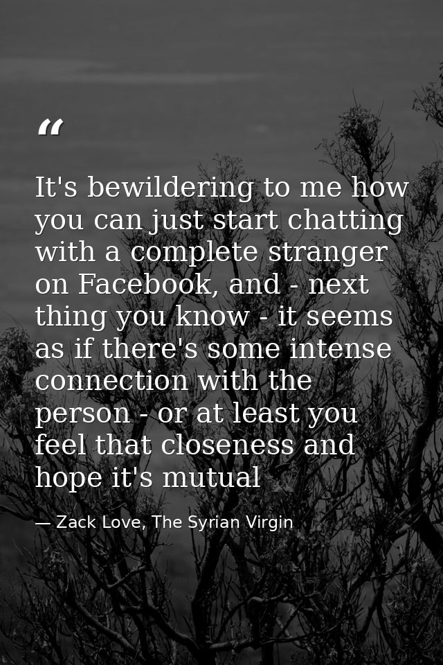 It's bewildering to me how you can just start chatting with a complete stranger on Facebook, and - next thing you know - — Zack Love, The Syrian Virgin
