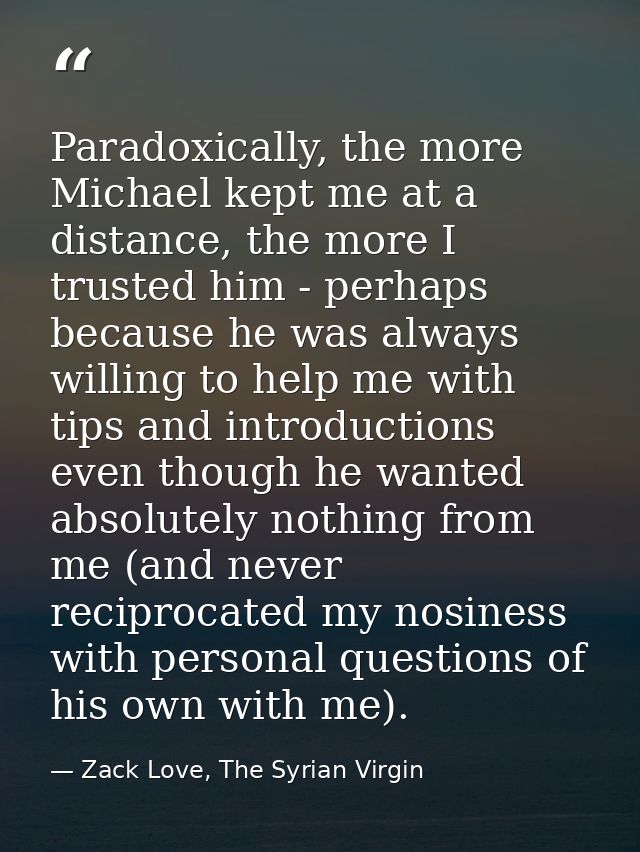 Paradoxically, the more Michael kept me at a distance, the more I trusted him - perhaps because he was always willing to — Zack Love, The Syrian Virgin
