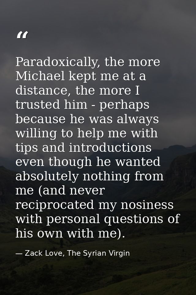 Paradoxically, the more Michael kept me at a distance, the more I trusted him - perhaps because he was always willing to — Zack Love, The Syrian Virgin
