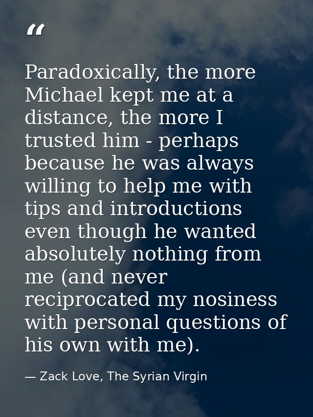 Paradoxically, the more Michael kept me at a distance, the more I trusted him - perhaps because he was always willing to — Zack Love, The Syrian Virgin