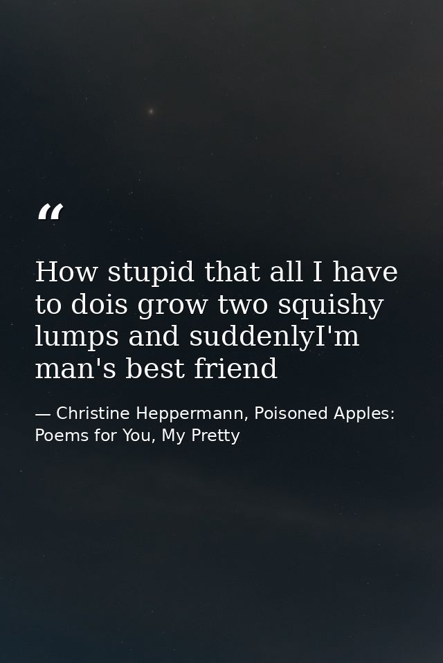 How stupid that all I have to dois grow two squishy lumps and suddenlyI'm man's best friend — Christine Heppermann, Poisoned Apples: Poems for You, My Pretty