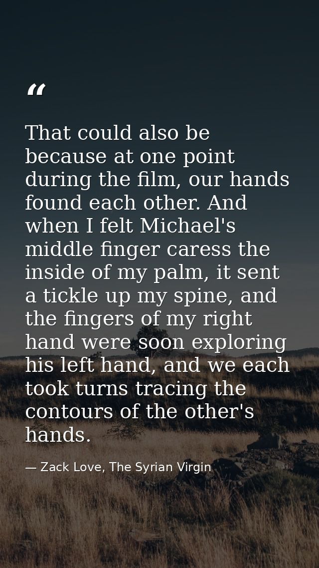 That could also be because at one point during the film, our hands found each other. And when I felt Michael's middle fi — Zack Love, The Syrian Virgin
