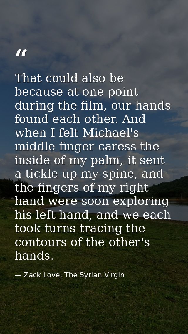 That could also be because at one point during the film, our hands found each other. And when I felt Michael's middle fi — Zack Love, The Syrian Virgin