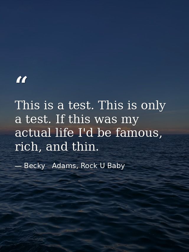 This is a test. This is only a test. If this was my actual life I'd be famous, rich, and thin. — Becky   Adams, Rock U Baby