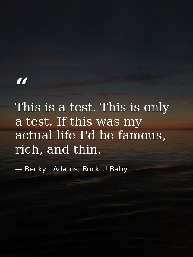 This is a test. This is only a test. If this was my actual life I'd be famous, rich, and thin. — Becky   Adams, Rock U Baby