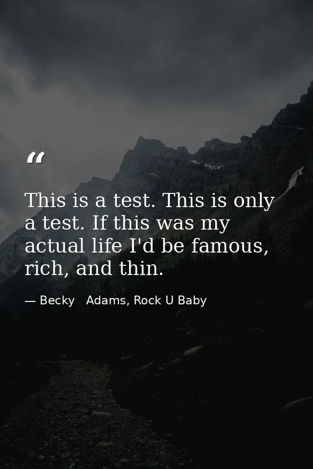 This is a test. This is only a test. If this was my actual life I'd be famous, rich, and thin. — Becky   Adams, Rock U Baby