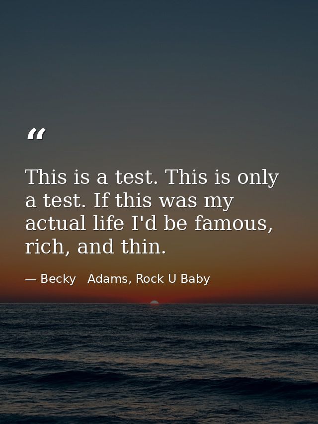 This is a test. This is only a test. If this was my actual life I'd be famous, rich, and thin. — Becky   Adams, Rock U Baby