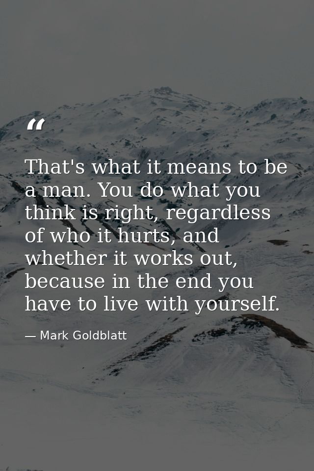 That's what it means to be a man. You do what you think is right, regardless of who it hurts, and whether it works out,  — Mark Goldblatt