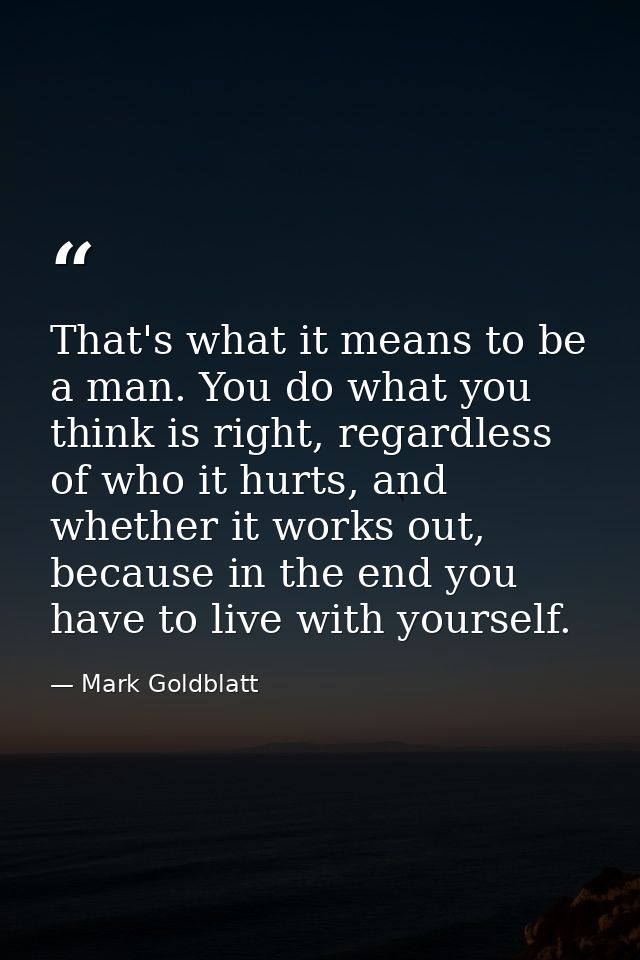 That's what it means to be a man. You do what you think is right, regardless of who it hurts, and whether it works out,  — Mark Goldblatt