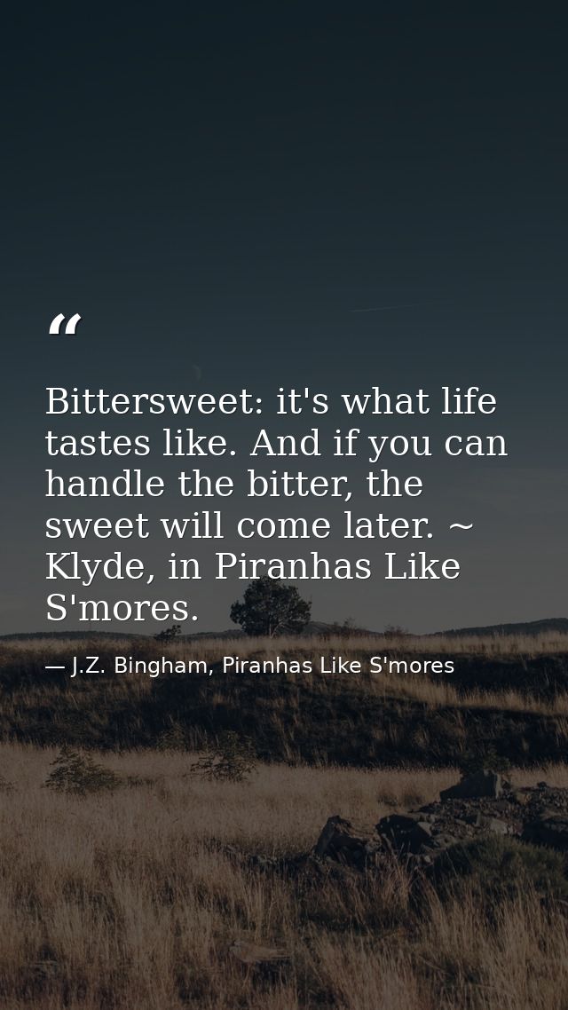 Bittersweet: it's what life tastes like. And if you can handle the bitter, the sweet will come later. ~ Klyde, in Piranh — J.Z. Bingham, Piranhas Like S'mores