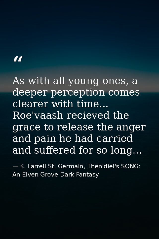 As with all young ones, a deeper perception comes clearer with time... Roe'vaash recieved the grace to release the anger — K. Farrell St. Germain, Then'diel's SONG: An Elven Grove Dark Fantasy