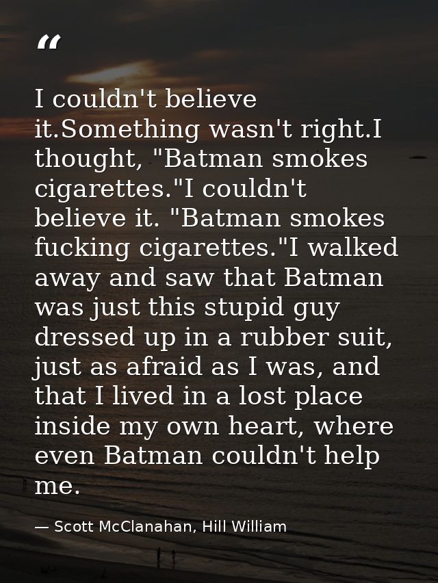 I couldn't believe it.Something wasn't right.I thought, "Batman smokes cigarettes."I couldn't believe it. "Batman smokes — Scott McClanahan, Hill William