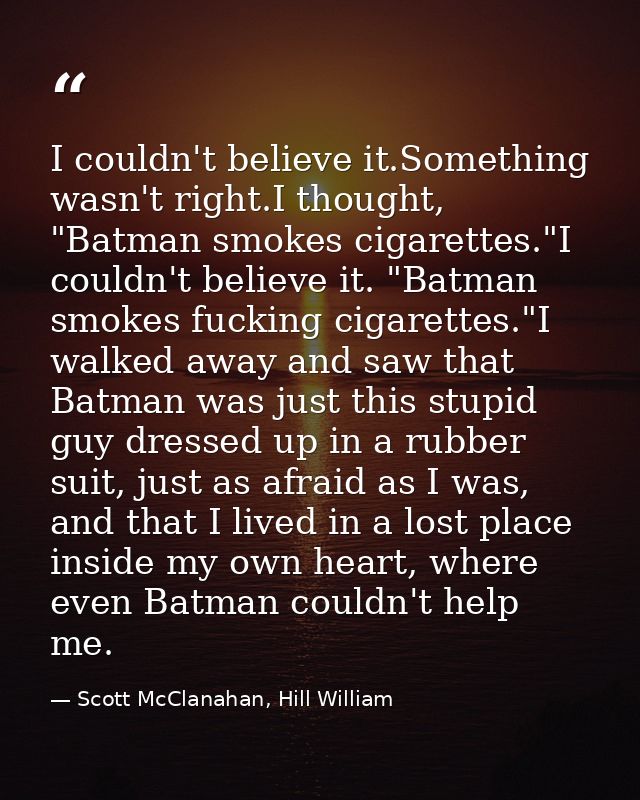 I couldn't believe it.Something wasn't right.I thought, "Batman smokes cigarettes."I couldn't believe it. "Batman smokes — Scott McClanahan, Hill William