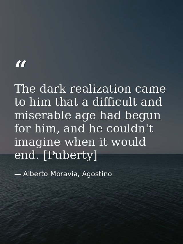 The dark realization came to him that a difficult and miserable age had begun for him, and he couldn't imagine when it w — Alberto Moravia, Agostino