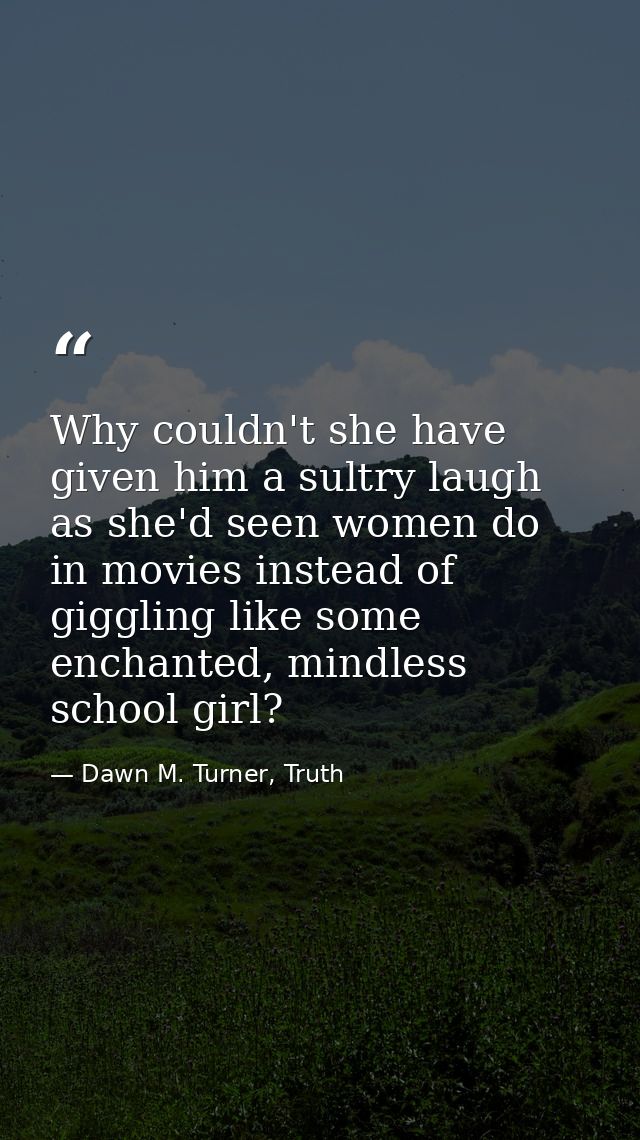 Why couldn't she have given him a sultry laugh as she'd seen women do in movies instead of giggling like some enchanted, — Dawn M. Turner, Truth