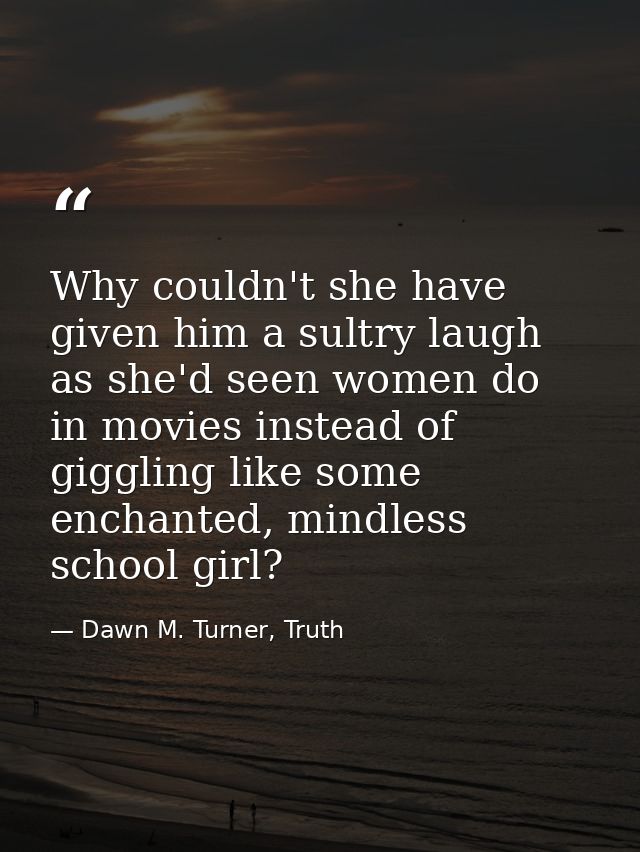 Why couldn't she have given him a sultry laugh as she'd seen women do in movies instead of giggling like some enchanted, — Dawn M. Turner, Truth