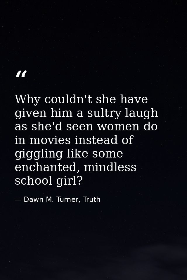 Why couldn't she have given him a sultry laugh as she'd seen women do in movies instead of giggling like some enchanted, — Dawn M. Turner, Truth