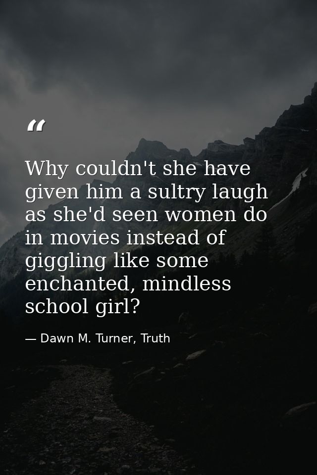 Why couldn't she have given him a sultry laugh as she'd seen women do in movies instead of giggling like some enchanted, — Dawn M. Turner, Truth