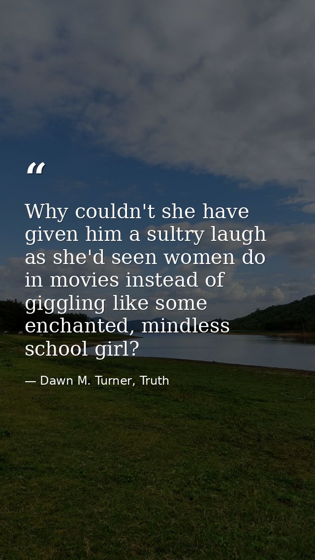 Why couldn't she have given him a sultry laugh as she'd seen women do in movies instead of giggling like some enchanted, — Dawn M. Turner, Truth
