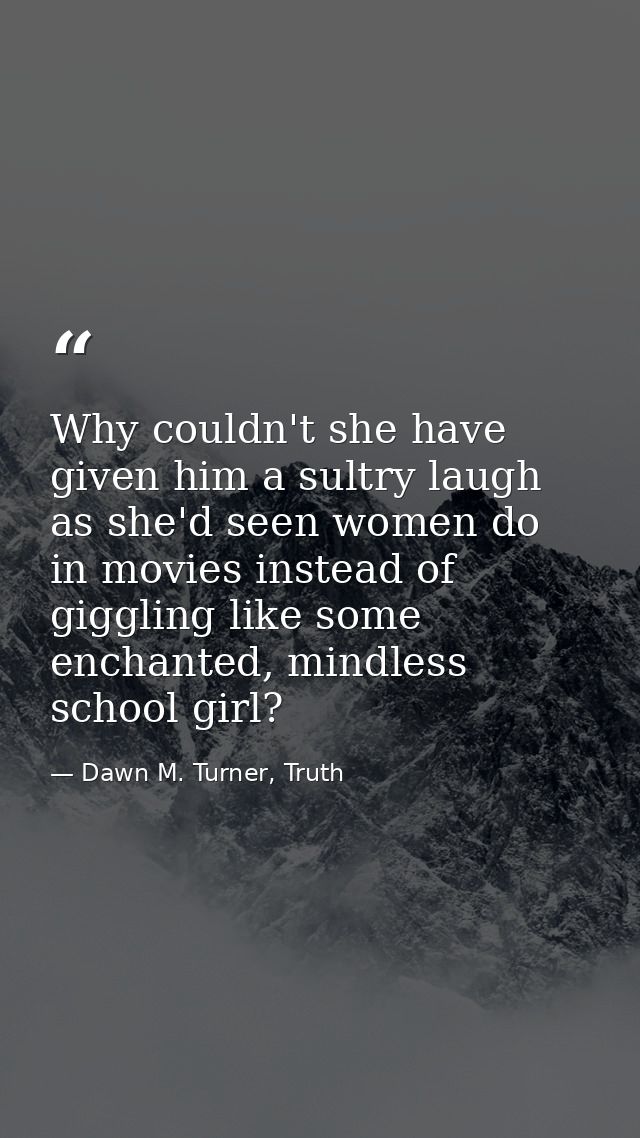 Why couldn't she have given him a sultry laugh as she'd seen women do in movies instead of giggling like some enchanted, — Dawn M. Turner, Truth