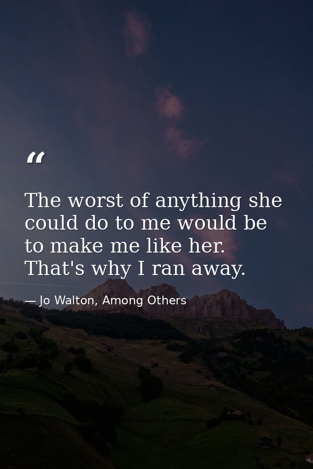 The worst of anything she could do to me would be to make me like her. That's why I ran away. — Jo Walton, Among Others