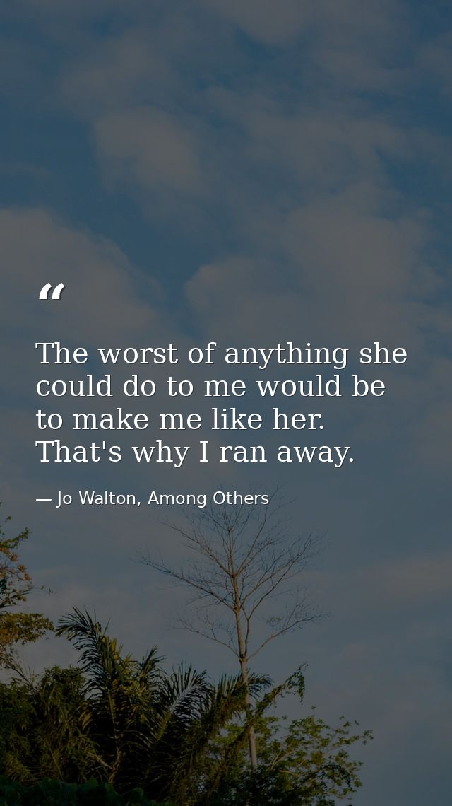The worst of anything she could do to me would be to make me like her. That's why I ran away. — Jo Walton, Among Others