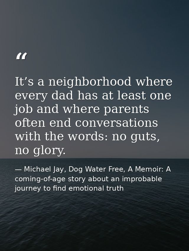 It’s a neighborhood where every dad has at least one job and where parents often end conversations with the words: no gu — Michael Jay, Dog Water Free, A Memoir: A coming-of-age story about an improbable journey to find emotional truth