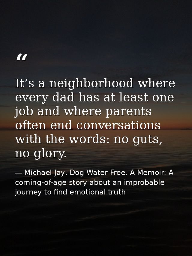 It’s a neighborhood where every dad has at least one job and where parents often end conversations with the words: no gu — Michael Jay, Dog Water Free, A Memoir: A coming-of-age story about an improbable journey to find emotional truth