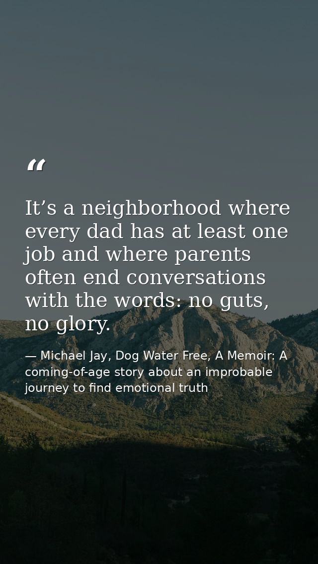 It’s a neighborhood where every dad has at least one job and where parents often end conversations with the words: no gu — Michael Jay, Dog Water Free, A Memoir: A coming-of-age story about an improbable journey to find emotional truth