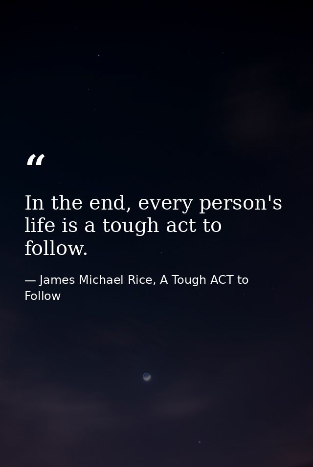 In the end, every person's life is a tough act to follow. — James Michael Rice, A Tough ACT to Follow