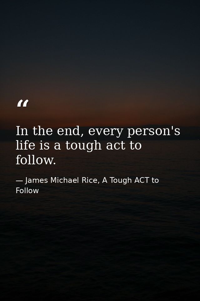 In the end, every person's life is a tough act to follow. — James Michael Rice, A Tough ACT to Follow