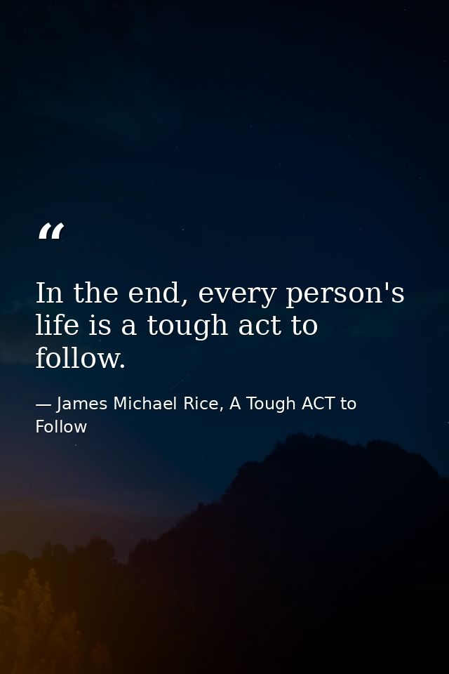 In the end, every person's life is a tough act to follow. — James Michael Rice, A Tough ACT to Follow