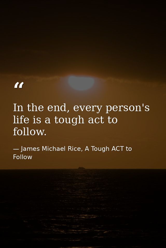 In the end, every person's life is a tough act to follow. — James Michael Rice, A Tough ACT to Follow