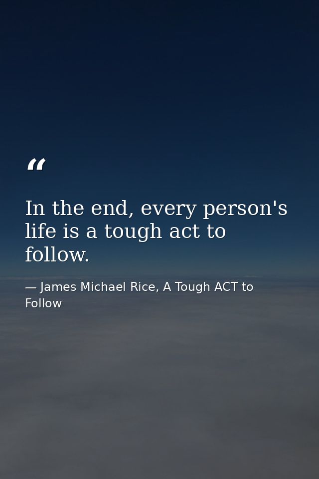 In the end, every person's life is a tough act to follow. — James Michael Rice, A Tough ACT to Follow