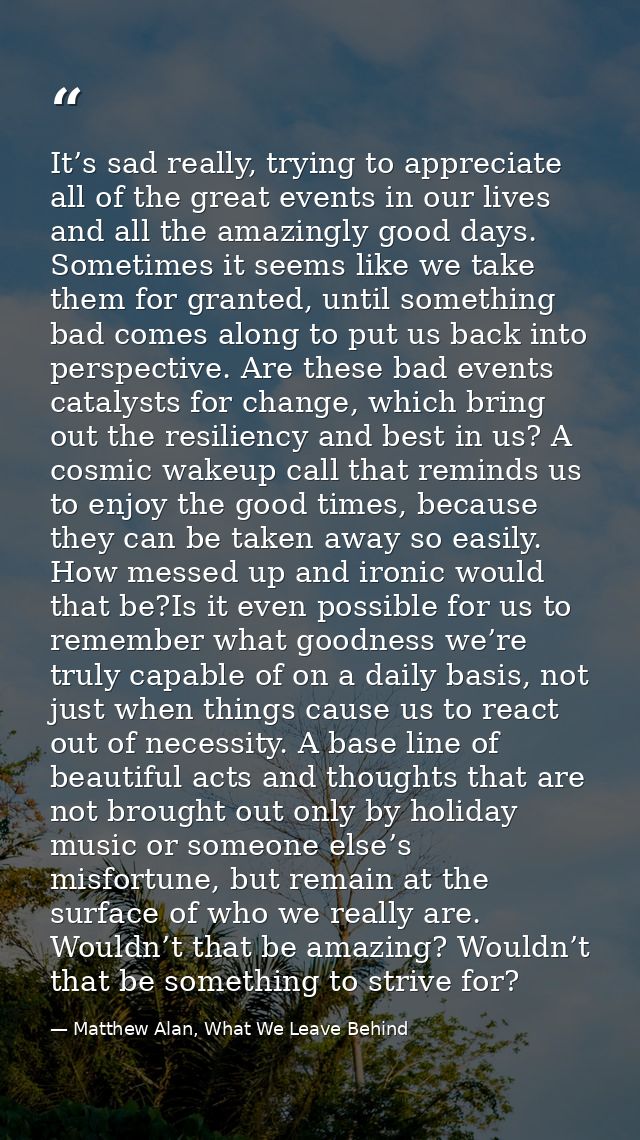 It’s sad really, trying to appreciate all of the great events in our lives and all the amazingly good days. Sometimes it — Matthew Alan, What We Leave Behind