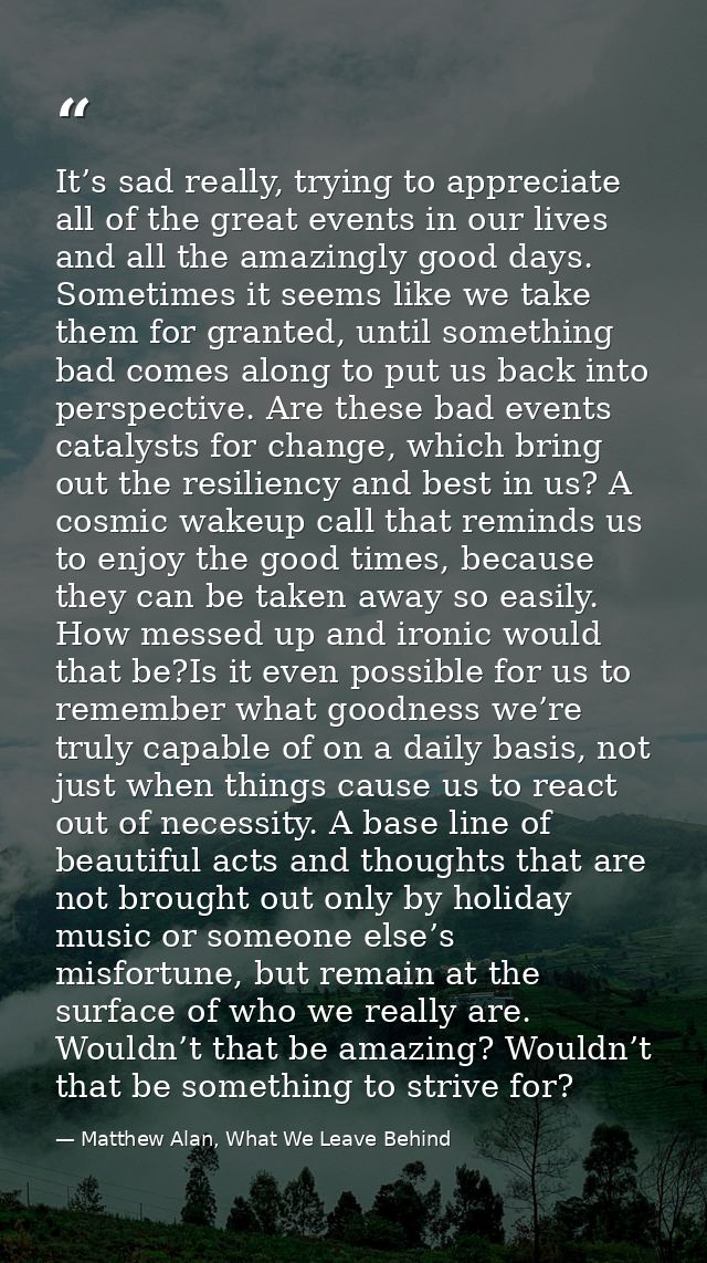 It’s sad really, trying to appreciate all of the great events in our lives and all the amazingly good days. Sometimes it — Matthew Alan, What We Leave Behind