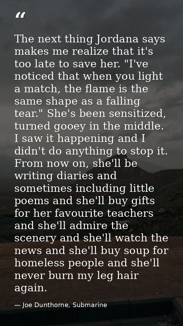 The next thing Jordana says makes me realize that it's too late to save her. "I've noticed that when you light a match,  — Joe Dunthorne, Submarine