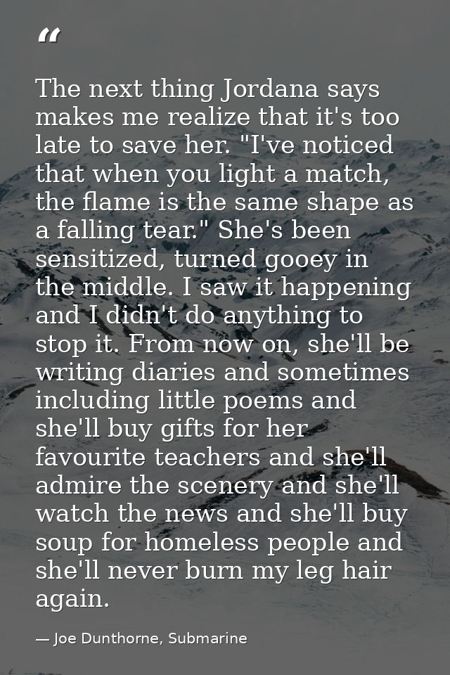 The next thing Jordana says makes me realize that it's too late to save her. "I've noticed that when you light a match,  — Joe Dunthorne, Submarine